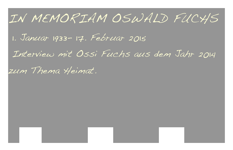 IN MEMORIAM OSWALD FUCHS
 1. Januar 1933- 17. Februar 2015
 Interview mit Ossi Fuchs aus dem Jahr 2014 zum Thema Heimat.



   Teil 1            Teil 2            Teil 3